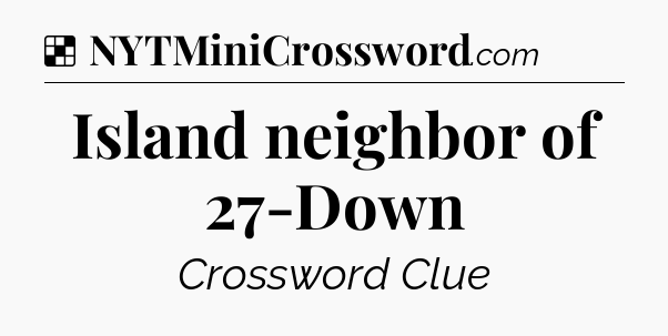 Solution: Island neighbor of 27-Down - NYT Crossword