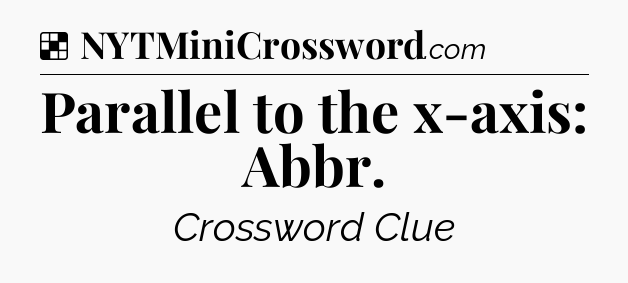 Solution: Parallel to the x-axis: Abbr - NYT Crossword