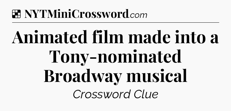 Solution: Animated film made into a Tony-nominated Broadway musical - NYT Crossword