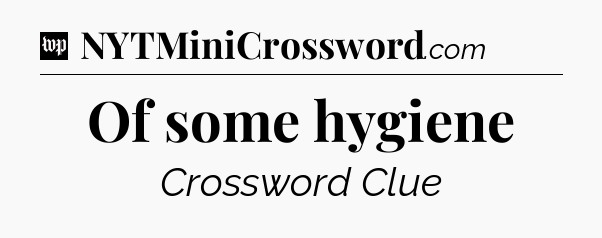 Of some hygiene Crossword Clue