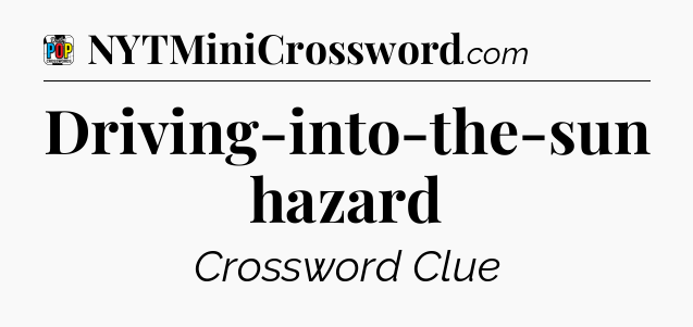 Driving-into-the-sun hazard Crossword Clue