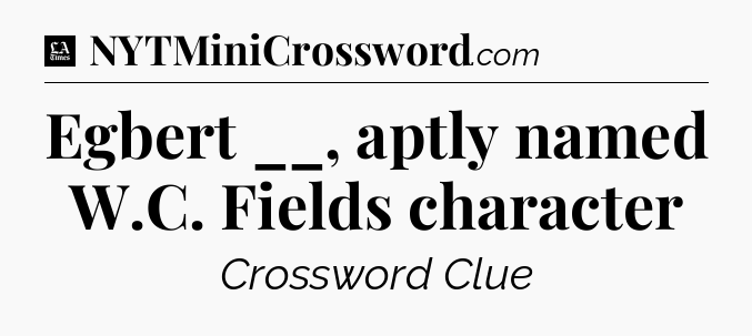 Egbert __, aptly named W.C. Fields character - LA Times Crossword