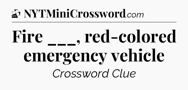 Fire ___, red-colored emergency vehicle - Daily Themed Classic Crossword