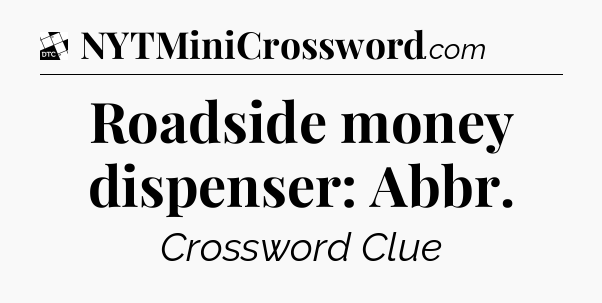 Roadside money dispenser: Abbr - Daily Themed Classic Crossword