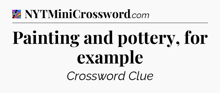 Painting and pottery, for example Crossword Clue
