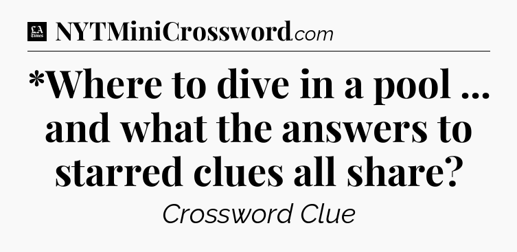 *Where to dive in a pool ... and what the answers to starred clues all share - LA Times Crossword
