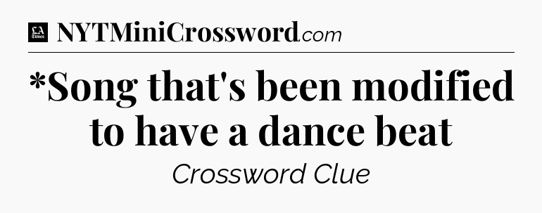 *Song that's been modified to have a dance beat - LA Times Crossword