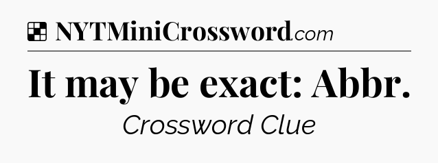Solution: It may be exact: Abbr - NYT Crossword