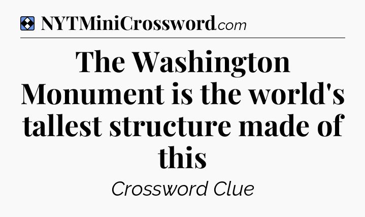 Solution: The Washington Monument is the world's tallest structure made of this - NYT Mini Crossword