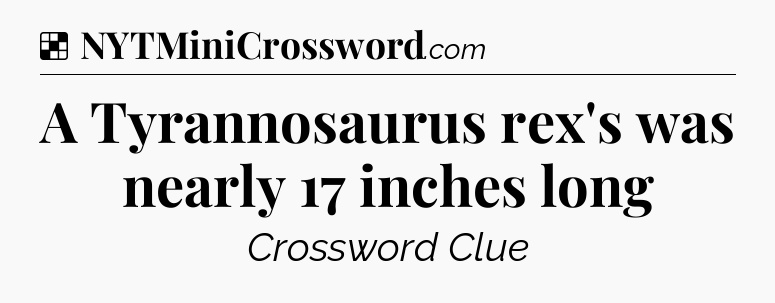 Solution: A Tyrannosaurus rex's was nearly 17 inches long  - NYT Crossword