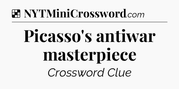 Solution: Picasso's antiwar masterpiece - NYT Crossword