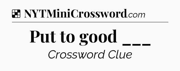 Solution: Put to good ___ - NYT Crossword