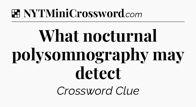 Solution: What nocturnal polysomnography may detect - NYT Crossword