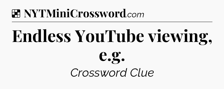 Solution: Endless YouTube viewing, e.g - NYT Crossword