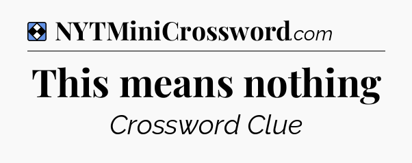 Solution: This means nothing - NYT Mini Crossword