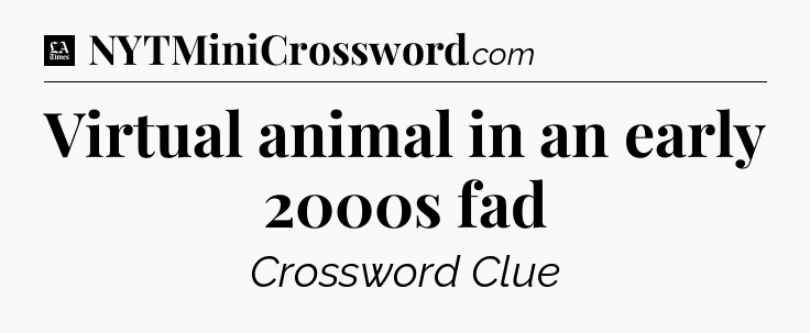 Virtual animal in an early 2000s fad - LA Times Crossword