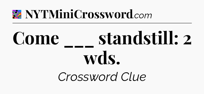 Come ___ standstill: 2 wds Crossword Clue