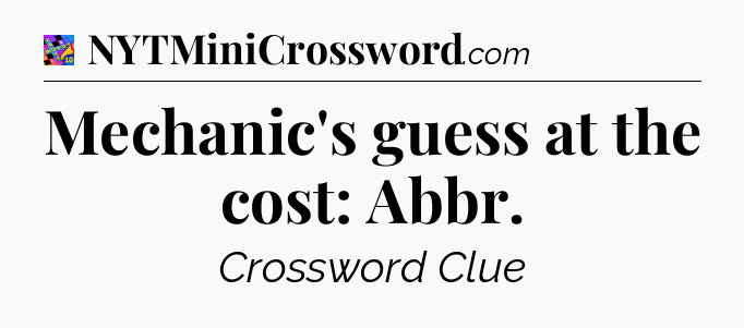Mechanic's guess at the cost: Abbr Crossword Clue