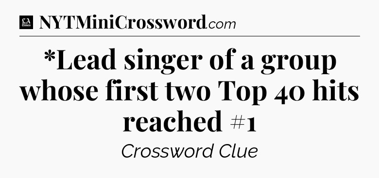*Lead singer of a group whose first two Top 40 hits reached #1 - LA Times Crossword
