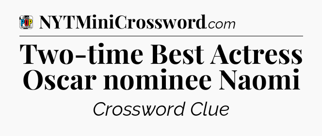Two-time Best Actress Oscar nominee Naomi Crossword Clue