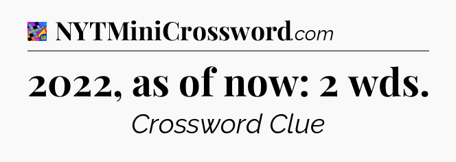 2022, as of now: 2 wds Crossword Clue