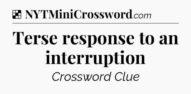 Solution: Terse response to an interruption - NYT Crossword