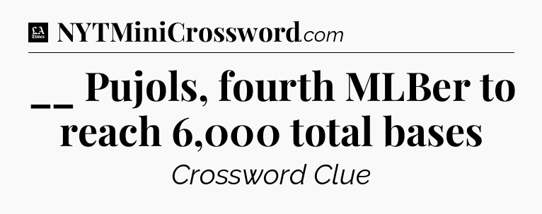 __ Pujols, fourth MLBer to reach 6,000 total bases - LA Times Crossword