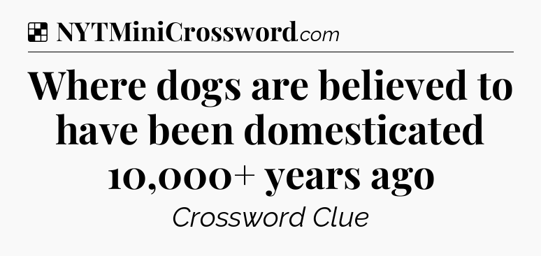 Solution: Where dogs are believed to have been domesticated 10,000+ years ago - NYT Crossword