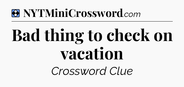 Solution: Bad thing to check on vacation - NYT Mini Crossword