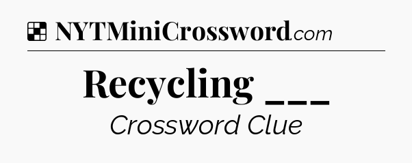 Solution: Recycling ___ - NYT Crossword