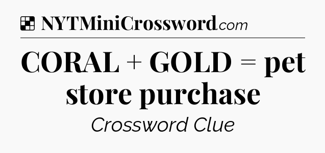 Solution: CORAL + GOLD = pet store purchase - NYT Crossword
