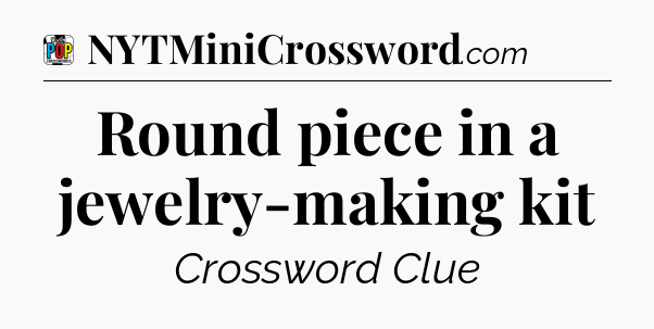 Round piece in a jewelry-making kit Crossword Clue