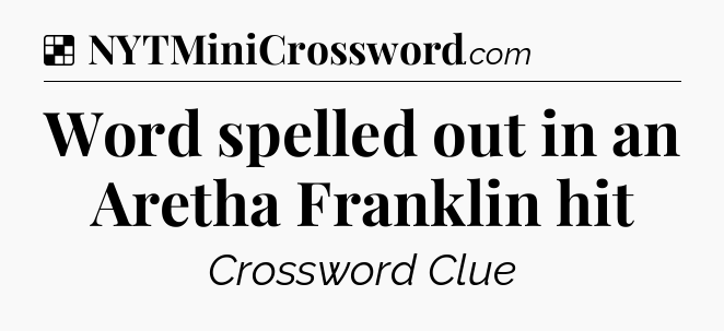 Solution: Word spelled out in an Aretha Franklin hit - NYT Crossword