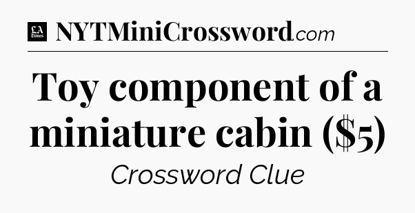 Toy component of a miniature cabin ($5) - LA Times Crossword