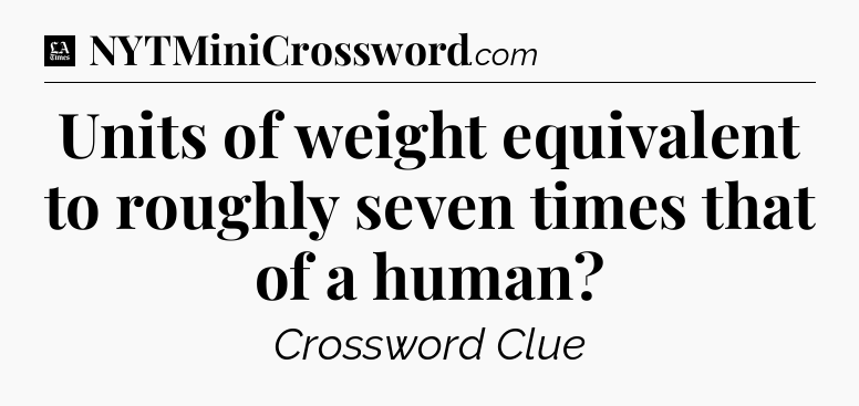 Units of weight equivalent to roughly seven times that of a human - LA Times Crossword