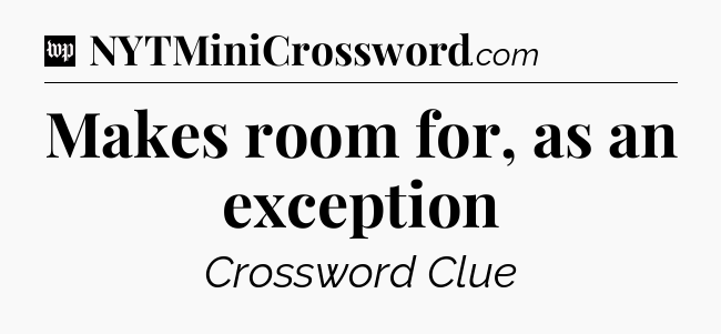 Makes room for, as an exception Crossword Clue