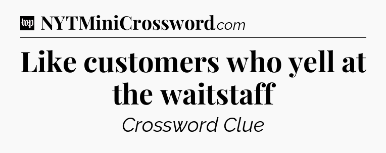 Like customers who yell at the waitstaff Crossword Clue