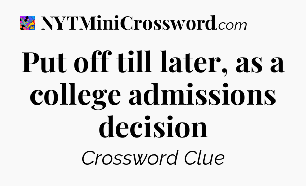 Put off till later, as a college admissions decision Crossword Clue