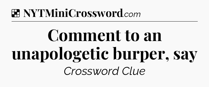 Solution: Comment to an unapologetic burper, say - NYT Crossword