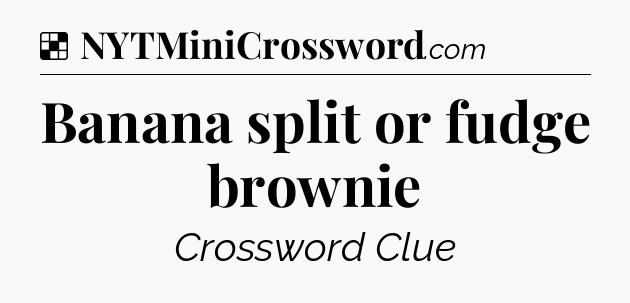 Solution: Banana split or fudge brownie - NYT Crossword