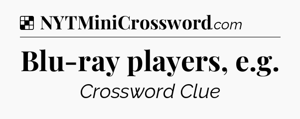 Solution: Blu-ray players, e.g - NYT Crossword