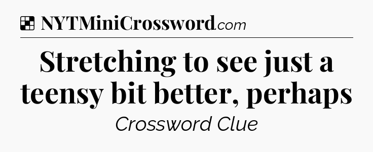 Solution: Stretching to see just a teensy bit better, perhaps - NYT Crossword