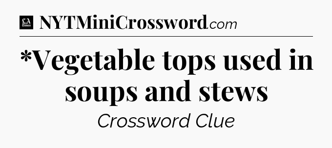 *Vegetable tops used in soups and stews - LA Times Crossword