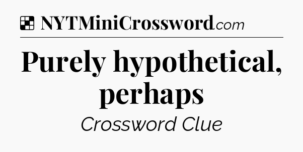 Solution: Purely hypothetical, perhaps - NYT Crossword