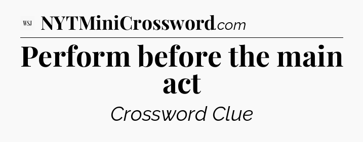 Perform before the main act - WSJ Crossword
