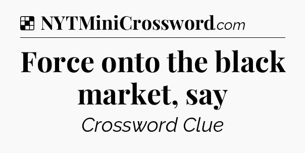 Solution: Force onto the black market, say - NYT Crossword