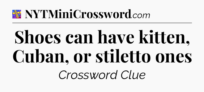 Shoes can have kitten, Cuban, or stiletto ones Codycross
