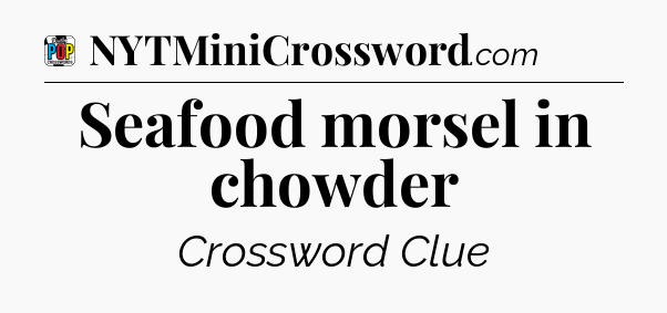Seafood morsel in chowder Crossword Clue
