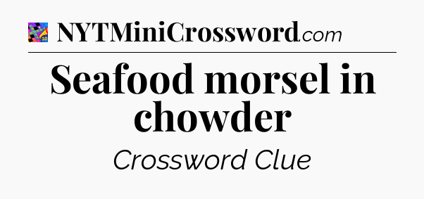 Seafood morsel in chowder Crossword Clue