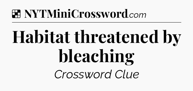 Solution: Habitat threatened by bleaching - NYT Crossword
